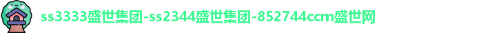 ss3333盛世集团-ss2344盛世集团-852744ccm盛世网